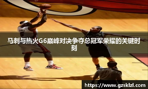 马刺与热火G6巅峰对决争夺总冠军荣耀的关键时刻