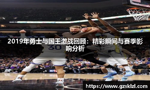 2019年勇士与国王激战回顾：精彩瞬间与赛季影响分析