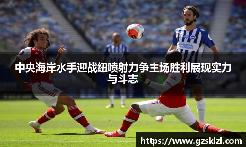 中央海岸水手迎战纽喷射力争主场胜利展现实力与斗志