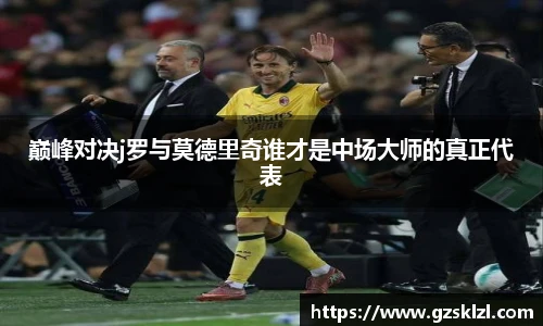 巅峰对决j罗与莫德里奇谁才是中场大师的真正代表