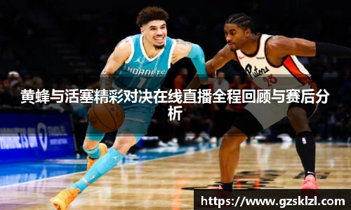 黄蜂与活塞精彩对决在线直播全程回顾与赛后分析